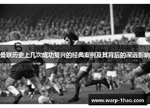 曼联历史上几次成功复兴的经典案例及其背后的深远影响