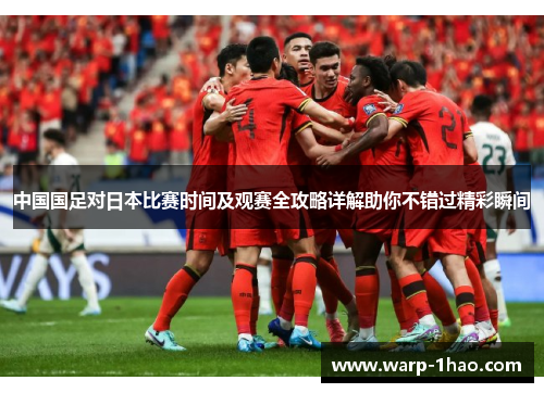 中国国足对日本比赛时间及观赛全攻略详解助你不错过精彩瞬间 中国国足对日本比赛时间及观赛全攻略详解助你不错过精彩瞬间