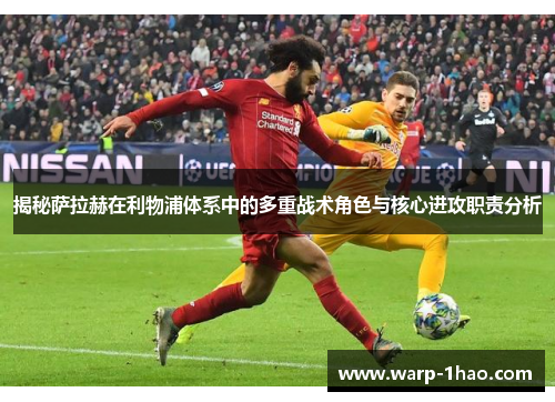 揭秘萨拉赫在利物浦体系中的多重战术角色与核心进攻职责分析