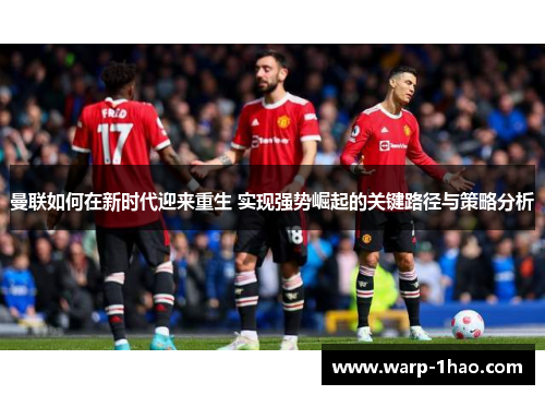 曼联如何在新时代迎来重生 实现强势崛起的关键路径与策略分析 曼联如何在新时代迎来重生 实现强势崛起的关键路径与策略分析