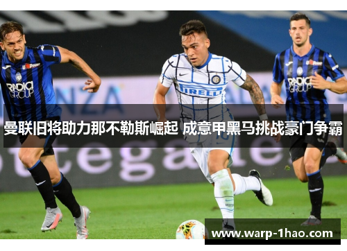 曼联旧将助力那不勒斯崛起 成意甲黑马挑战豪门争霸 曼联旧将助力那不勒斯崛起 成意甲黑马挑战豪门争霸