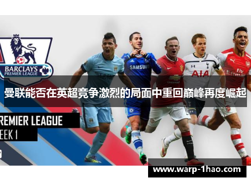 曼联能否在英超竞争激烈的局面中重回巅峰再度崛起 曼联能否在英超竞争激烈的局面中重回巅峰再度崛起