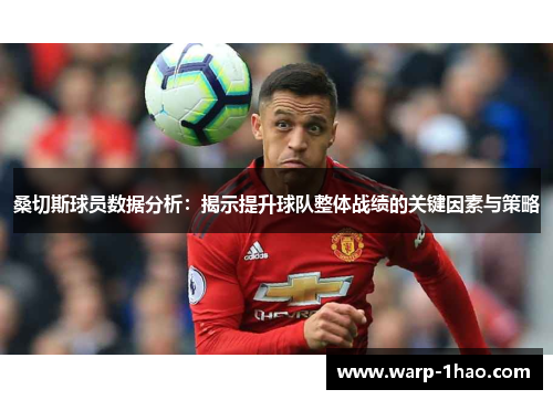 桑切斯球员数据分析:揭示提升球队整体战绩的关键因素与策略 桑切斯球员数据分析:揭示提升球队整体战绩的关键因素与策略