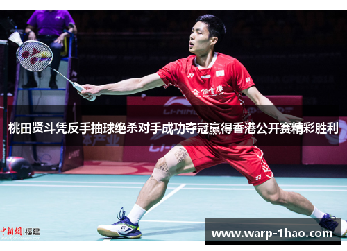 桃田贤斗凭反手抽球绝杀对手成功夺冠赢得香港公开赛精彩胜利 桃田贤斗凭反手抽球绝杀对手成功夺冠赢得香港公开赛精彩胜利