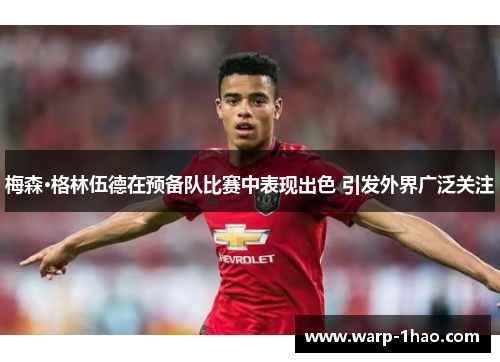 梅森·格林伍德在预备队比赛中表现出色 引发外界广泛关注 梅森·格林伍德在预备队比赛中表现出色 引发外界广泛关注