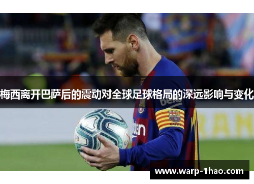 梅西离开巴萨后的震动对全球足球格局的深远影响与变化 梅西离开巴萨后的震动对全球足球格局的深远影响与变化