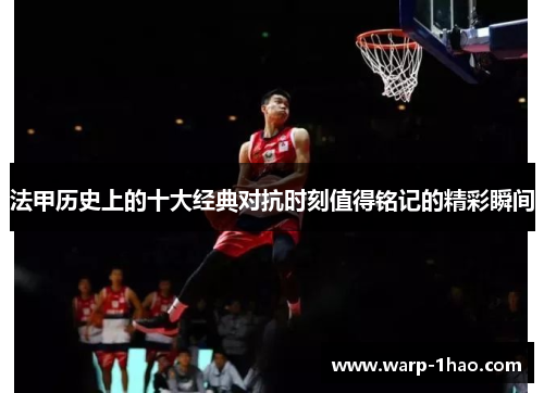 法甲历史上的十大经典对抗时刻值得铭记的精彩瞬间 法甲历史上的十大经典对抗时刻值得铭记的精彩瞬间