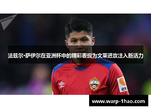 法兹尔·萨伊尔在亚洲杯中的精彩表现为文莱进攻注入新活力 法兹尔·萨伊尔在亚洲杯中的精彩表现为文莱进攻注入新活力