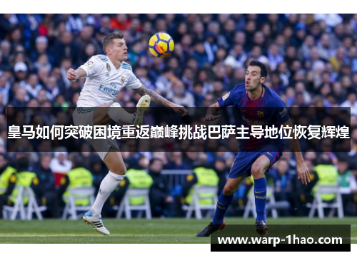 皇马如何突破困境重返巅峰挑战巴萨主导地位恢复辉煌 皇马如何突破困境重返巅峰挑战巴萨主导地位恢复辉煌