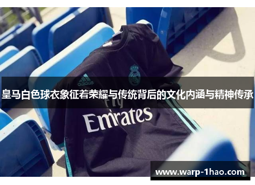 皇马白色球衣象征着荣耀与传统背后的文化内涵与精神传承 皇马白色球衣象征着荣耀与传统背后的文化内涵与精神传承