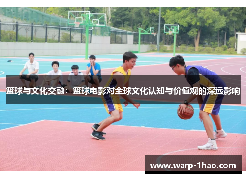 篮球与文化交融:篮球电影对全球文化认知与价值观的深远影响 篮球与文化交融:篮球电影对全球文化认知与价值观的深远影响