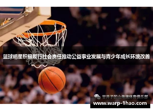 篮球明星积极履行社会责任推动公益事业发展与青少年成长环境改善