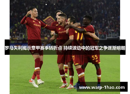 罗马失利揭示意甲赛季转折点 持续波动中的冠军之争逐渐明朗 罗马失利揭示意甲赛季转折点 持续波动中的冠军之争逐渐明朗