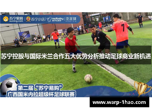 苏宁控股与国际米兰合作五大优势分析推动足球商业新机遇 苏宁控股与国际米兰合作五大优势分析推动足球商业新机遇