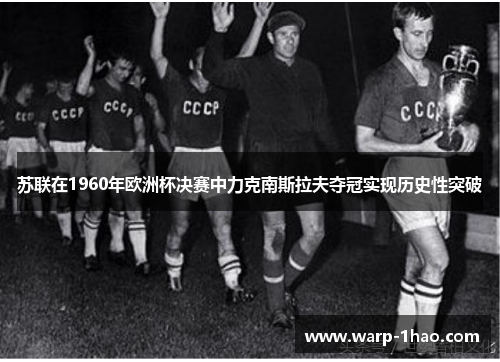 苏联在1960年欧洲杯决赛中力克南斯拉夫夺冠实现历史性突破 苏联在1960年欧洲杯决赛中力克南斯拉夫夺冠实现历史性突破