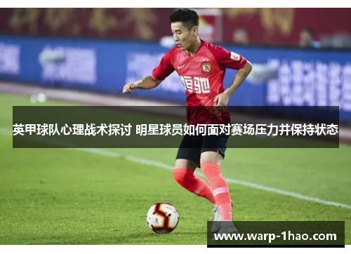 英甲球队心理战术探讨 明星球员如何面对赛场压力并保持状态 英甲球队心理战术探讨 明星球员如何面对赛场压力并保持状态