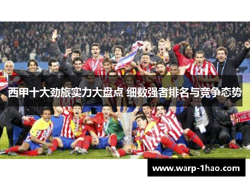 西甲十大劲旅实力大盘点 细数强者排名与竞争态势 西甲十大劲旅实力大盘点 细数强者排名与竞争态势