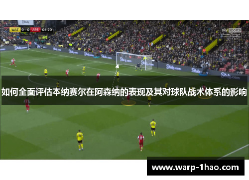 如何全面评估本纳赛尔在阿森纳的表现及其对球队战术体系的影响 如何全面评估本纳赛尔在阿森纳的表现及其对球队战术体系的影响