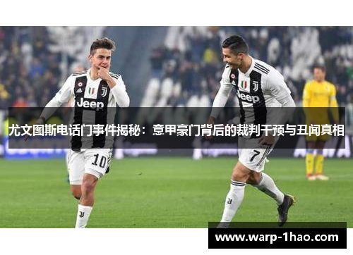 尤文图斯电话门事件揭秘：意甲豪门背后的裁判干预与丑闻真相