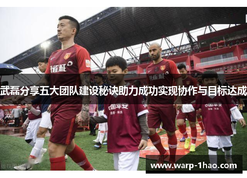 武磊分享五大团队建设秘诀助力成功实现协作与目标达成