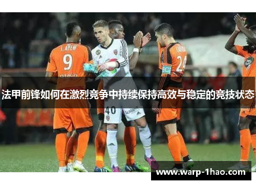 法甲前锋如何在激烈竞争中持续保持高效与稳定的竞技状态