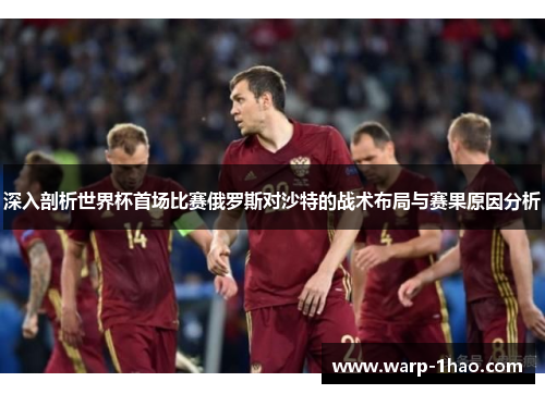 深入剖析世界杯首场比赛俄罗斯对沙特的战术布局与赛果原因分析