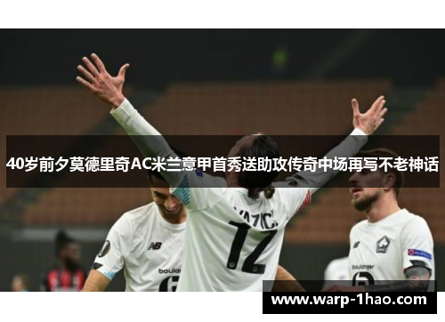 40岁前夕莫德里奇AC米兰意甲首秀送助攻传奇中场再写不老神话