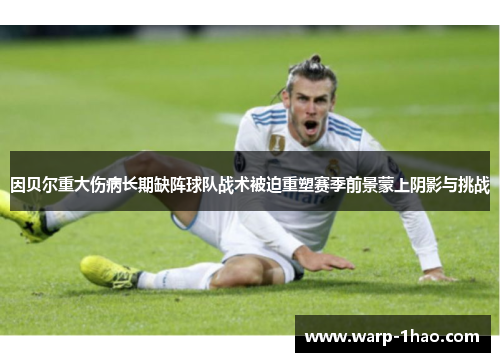 因贝尔重大伤病长期缺阵球队战术被迫重塑赛季前景蒙上阴影与挑战
