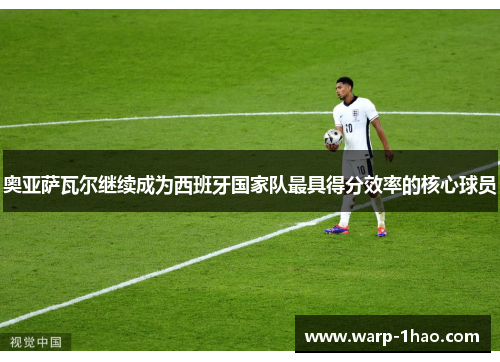 奥亚萨瓦尔继续成为西班牙国家队最具得分效率的核心球员