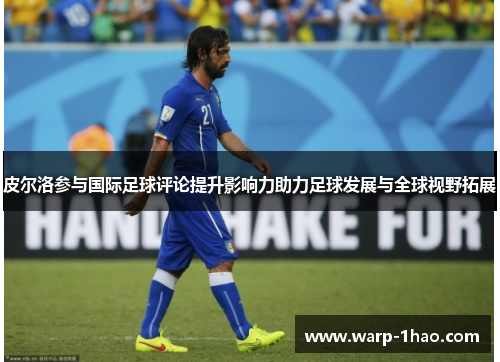 皮尔洛参与国际足球评论提升影响力助力足球发展与全球视野拓展