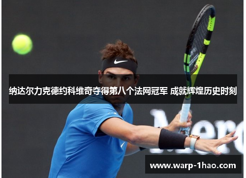 纳达尔力克德约科维奇夺得第八个法网冠军 成就辉煌历史时刻