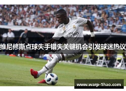 维尼修斯点球失手错失关键机会引发球迷热议