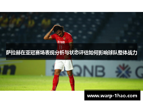 萨拉赫在亚冠赛场表现分析与状态评估如何影响球队整体战力