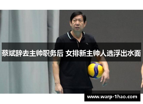 蔡斌辞去主帅职务后 女排新主帅人选浮出水面 蔡斌辞去主帅职务后 女排新主帅人选浮出水面
