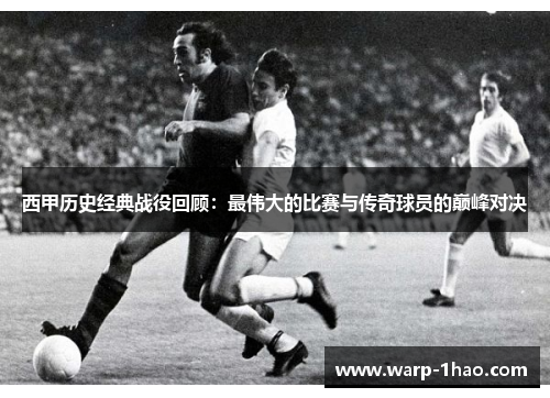 西甲历史经典战役回顾：最伟大的比赛与传奇球员的巅峰对决